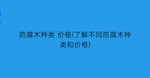 防腐木种类 价格(了解不同防腐木种类和价格)